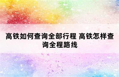 高铁如何查询全部行程 高铁怎样查询全程路线